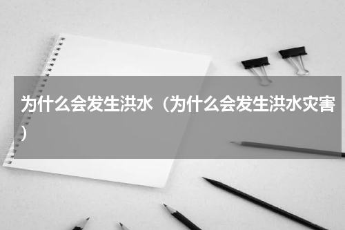 为什么会发生洪水（为什么会发生洪水灾害）
