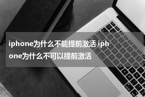 iphone为什么不能提前激活 iphone为什么不可以提前激活