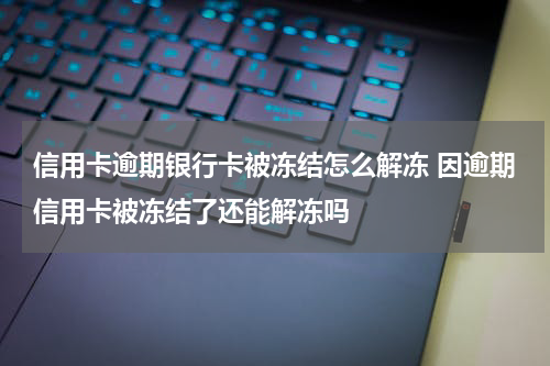 信用卡逾期银行卡被冻结怎么解冻 因逾期信用卡被冻结了还能解冻吗