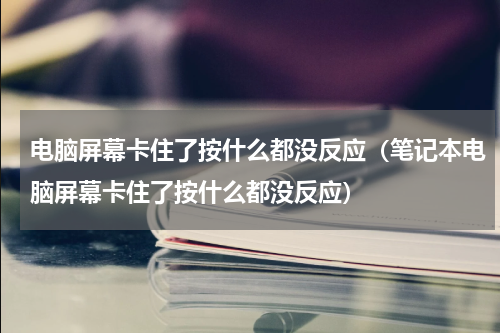 电脑屏幕卡住了按什么都没反应（笔记本电脑屏幕卡住了按什么都没反应）