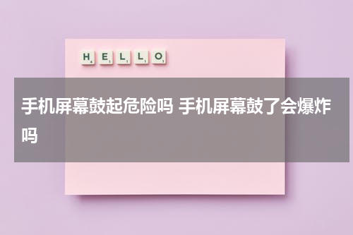 手机屏幕鼓起危险吗 手机屏幕鼓了会爆炸吗