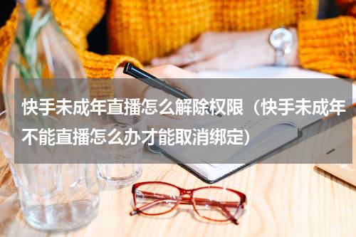 快手未成年直播怎么解除权限（快手未成年不能直播怎么办才能取消绑定）