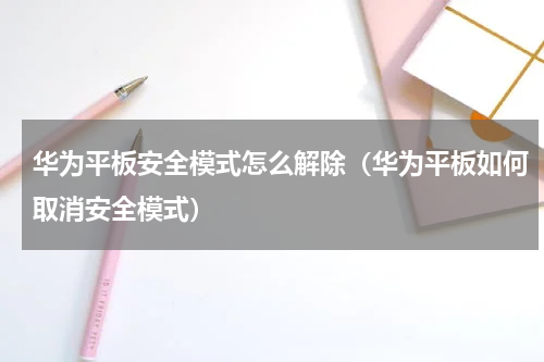 华为平板安全模式怎么解除（华为平板如何取消安全模式）