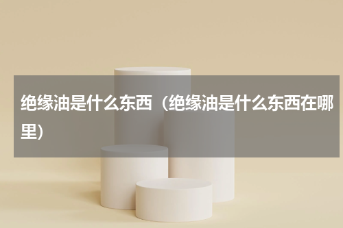 绝缘油是什么东西（绝缘油是什么东西在哪里）