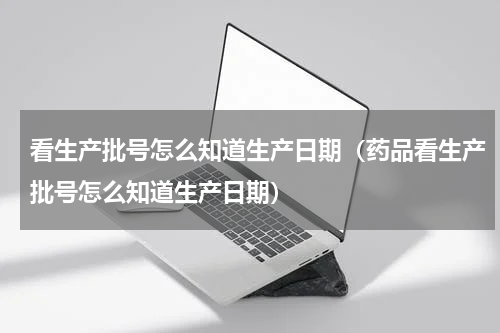 看生产批号怎么知道生产日期（药品看生产批号怎么知道生产日期）