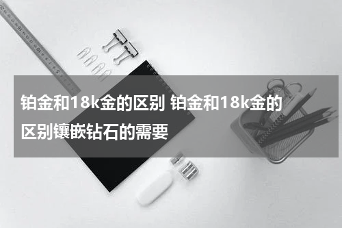 铂金和18k金的区别 铂金和18k金的区别镶嵌钻石的需要