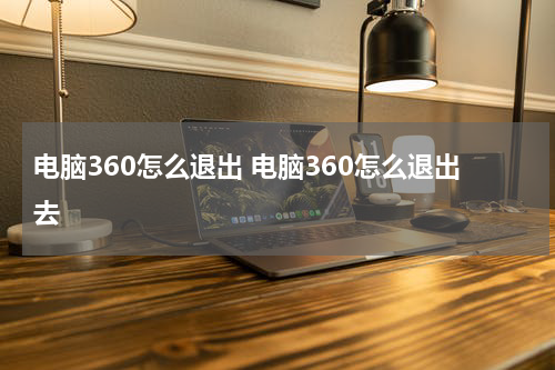 电脑360怎么退出 电脑360怎么退出去