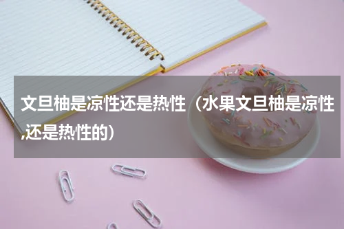 文旦柚是凉性还是热性（水果文旦柚是凉性,还是热性的）