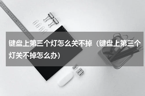 键盘上第三个灯怎么关不掉（键盘上第三个灯关不掉怎么办）