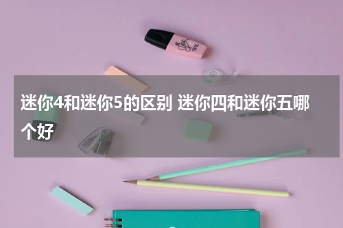 迷你4和迷你5的区别 迷你四和迷你五哪个好