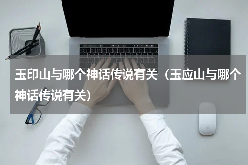 玉印山与哪个神话传说有关（玉应山与哪个神话传说有关）