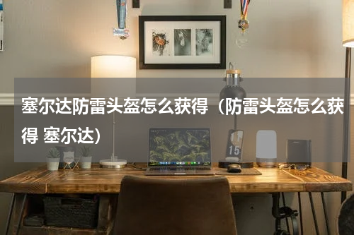 塞尔达防雷头盔怎么获得（防雷头盔怎么获得 塞尔达）