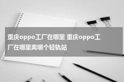 重庆oppo工厂在哪里 重庆oppo工厂在哪里离哪个轻轨站