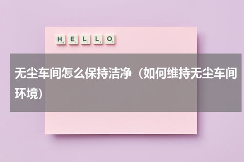 无尘车间怎么保持洁净（如何维持无尘车间环境）