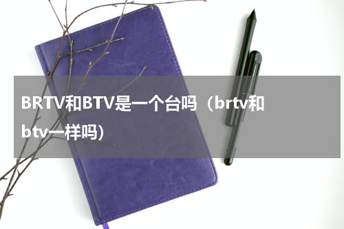 BRTV和BTV是一个台吗（brtv和btv一样吗）