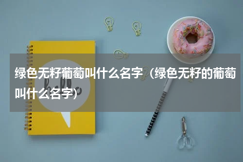 绿色无籽葡萄叫什么名字（绿色无籽的葡萄叫什么名字）