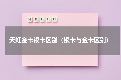 天虹金卡银卡区别（银卡与金卡区别）