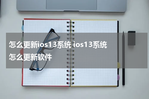 怎么更新ios13系统 ios13系统怎么更新软件