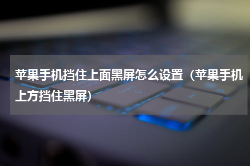 苹果手机挡住上面黑屏怎么设置（苹果手机上方挡住黑屏）