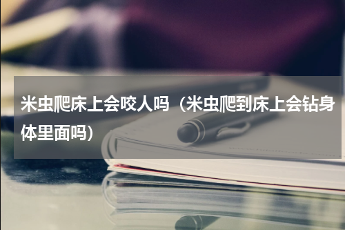 米虫爬床上会咬人吗（米虫爬到床上会钻身体里面吗）