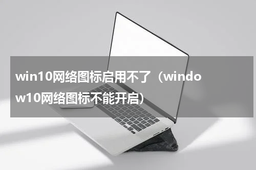 win10网络图标启用不了（window10网络图标不能开启）