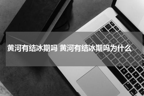 黄河有结冰期吗 黄河有结冰期吗为什么