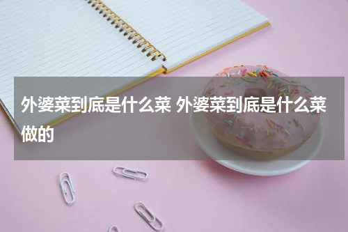 外婆菜到底是什么菜 外婆菜到底是什么菜做的