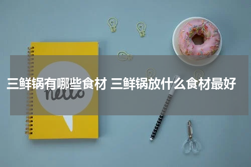 三鲜锅有哪些食材 三鲜锅放什么食材最好