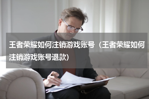 王者荣耀如何注销游戏账号（王者荣耀如何注销游戏账号退款）