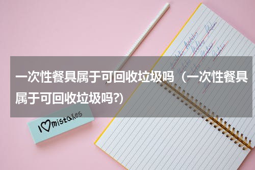 一次性餐具属于可回收垃圾吗（一次性餐具属于可回收垃圾吗?）