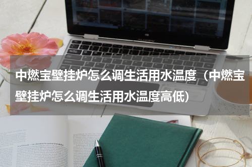 中燃宝壁挂炉怎么调生活用水温度（中燃宝壁挂炉怎么调生活用水温度高低）