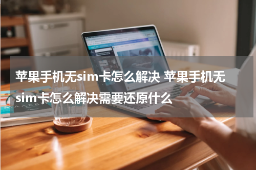 苹果手机无sim卡怎么解决 苹果手机无sim卡怎么解决需要还原什么