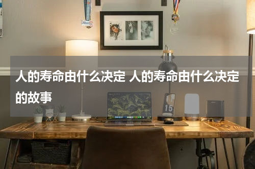 人的寿命由什么决定 人的寿命由什么决定的故事