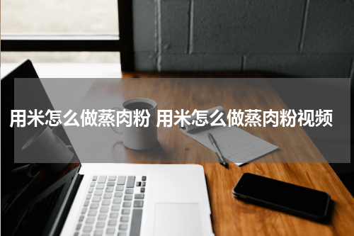 用米怎么做蒸肉粉 用米怎么做蒸肉粉视频