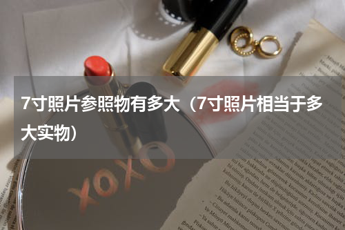 7寸照片参照物有多大（7寸照片相当于多大实物）