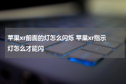 苹果xr前面的灯怎么闪烁 苹果xr指示灯怎么才能闪