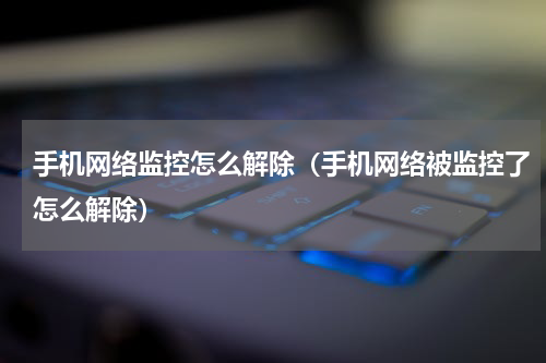 手机网络监控怎么解除（手机网络被监控了怎么解除）