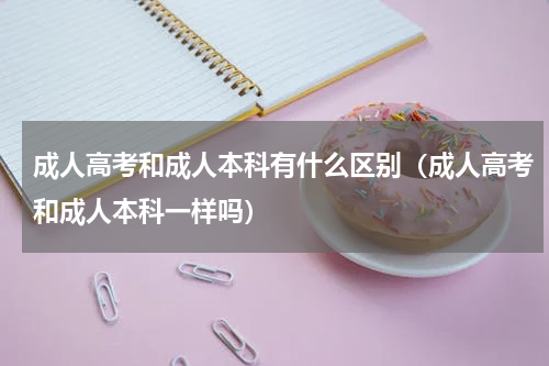 成人高考和成人本科有什么区别（成人高考和成人本科一样吗）