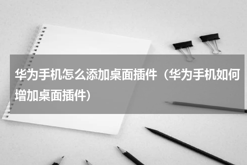 华为手机怎么添加桌面插件（华为手机如何增加桌面插件）