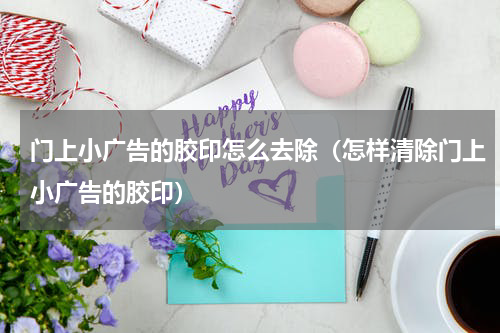门上小广告的胶印怎么去除（怎样清除门上小广告的胶印）