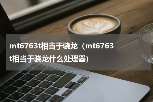 mt6763t相当于骁龙（mt6763t相当于骁龙什么处理器）