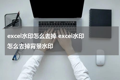 excel水印怎么去掉 excel水印怎么去掉背景水印