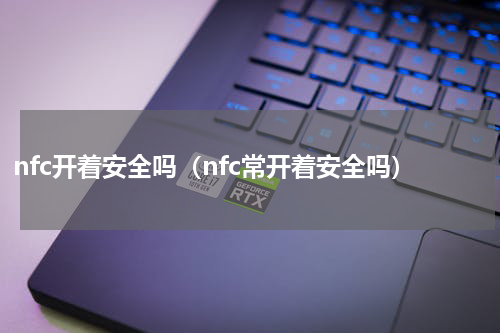nfc开着安全吗（nfc常开着安全吗）