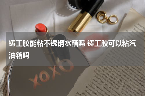 铸工胶能粘不锈钢水箱吗 铸工胶可以粘汽油箱吗
