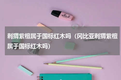 刺猬紫檀属于国标红木吗（冈比亚刺猬紫檀属于国标红木吗）