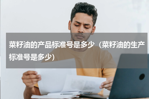 菜籽油的产品标准号是多少（菜籽油的生产标准号是多少）