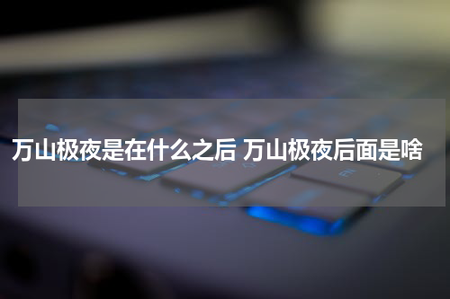 万山极夜是在什么之后 万山极夜后面是啥