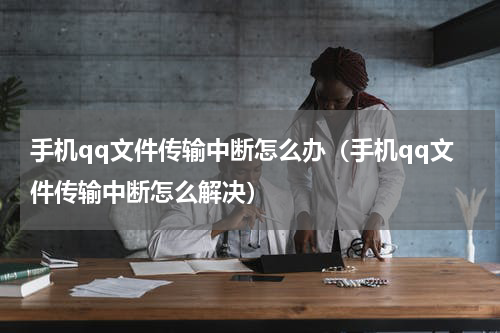 手机qq文件传输中断怎么办（手机qq文件传输中断怎么解决）