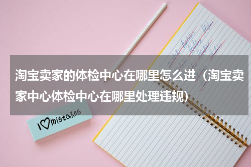 淘宝卖家的体检中心在哪里怎么进（淘宝卖家中心体检中心在哪里处理违规）