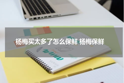 杨梅买太多了怎么保鲜 杨梅保鲜